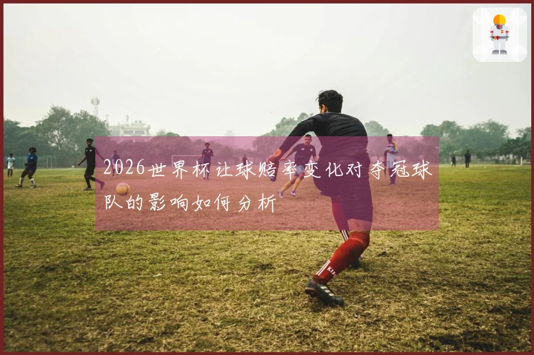 2026世界杯让球赔率变化对夺冠球队的影响如何分析