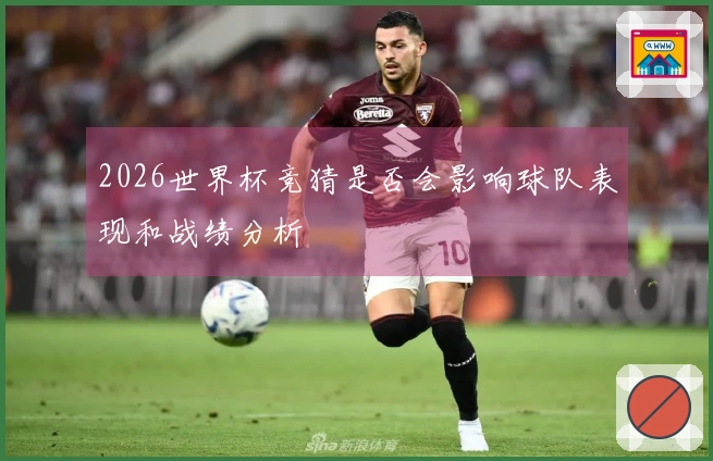2026世界杯竞猜是否会影响球队表现和战绩分析