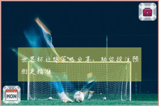 世界杯让球策略分享，助你投注预测更精准