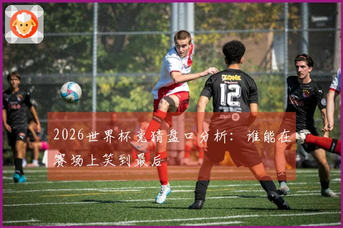 2026世界杯竞猜盘口分析：谁能在赛场上笑到最后