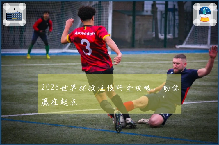 2026世界杯投注技巧全攻略，助你赢在起点