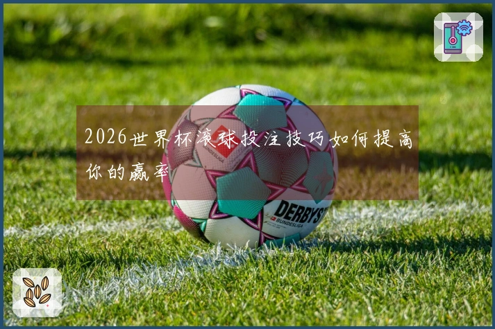 2026世界杯滚球投注技巧如何提高你的赢率