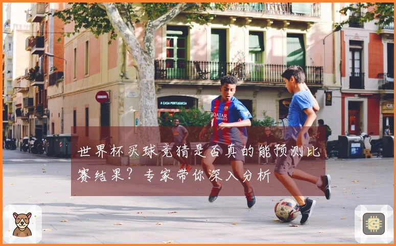 世界杯买球竞猜是否真的能预测比赛结果？专家带你深入分析