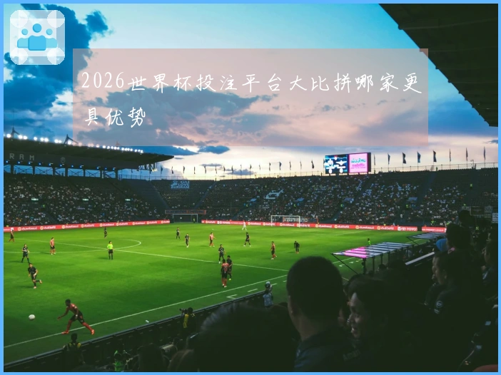 2026世界杯投注平台大比拼哪家更具优势
