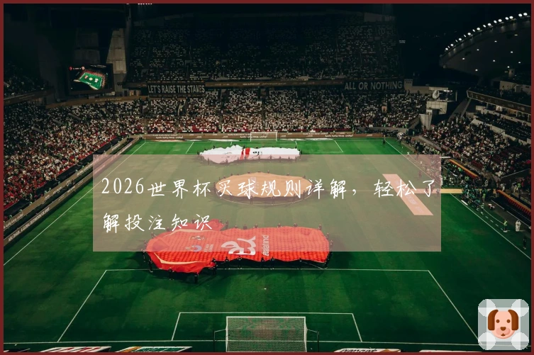 2026世界杯买球规则详解，轻松了解投注知识