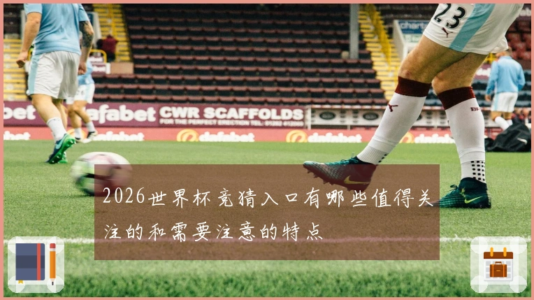 2026世界杯竞猜入口有哪些值得关注的和需要注意的特点