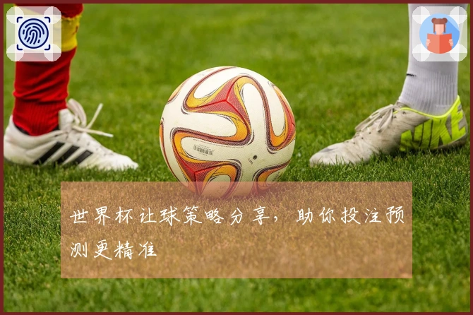 世界杯让球策略分享，助你投注预测更精准