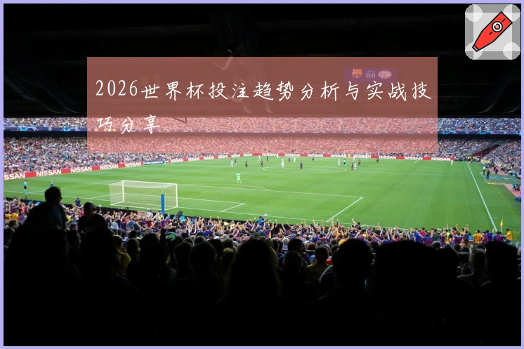 2026世界杯投注趋势分析与实战技巧分享