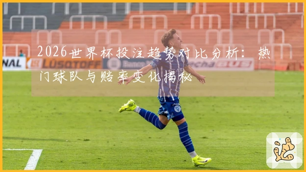 2026世界杯投注趋势对比分析：热门球队与赔率变化揭秘