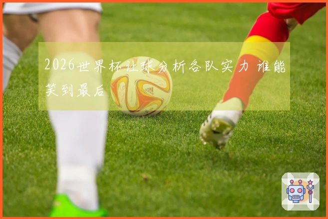 2026世界杯让球分析各队实力 谁能笑到最后