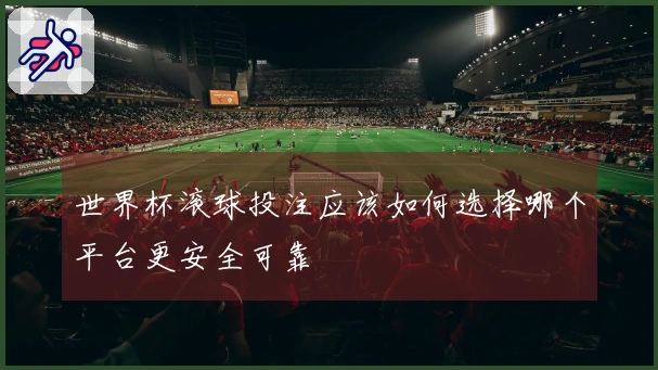 世界杯滚球投注应该如何选择哪个平台更安全可靠