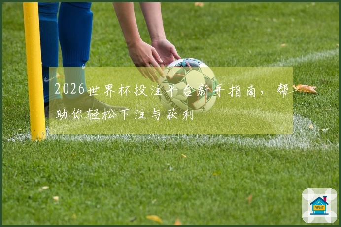 2026世界杯投注平台新手指南，帮助你轻松下注与获利