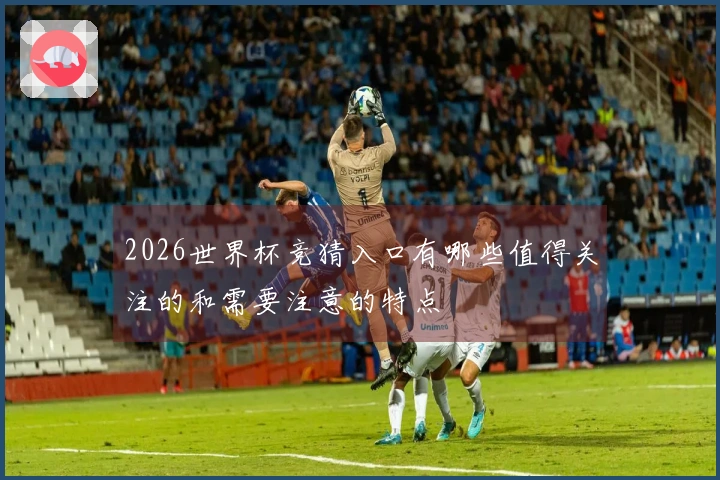2026世界杯竞猜入口有哪些值得关注的和需要注意的特点