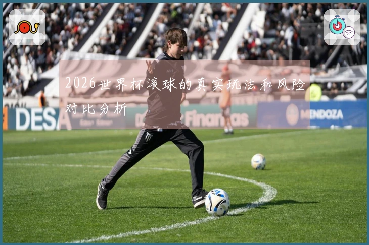 2026世界杯滚球的真实玩法和风险对比分析
