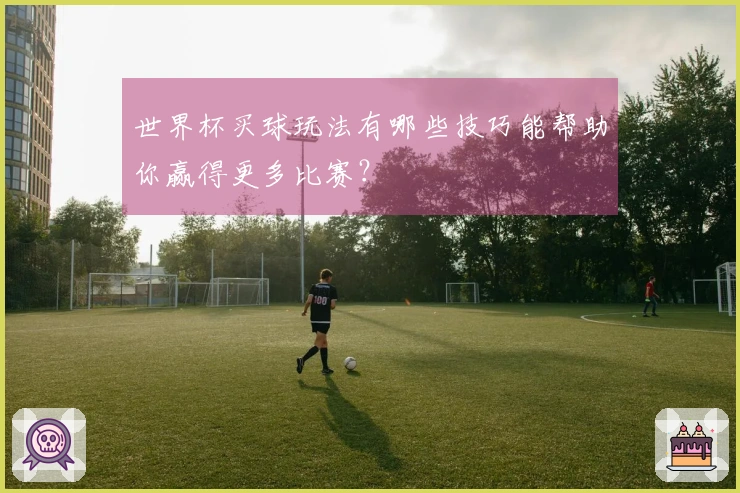 世界杯买球玩法有哪些技巧能帮助你赢得更多比赛？
