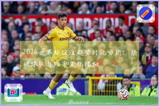 2026世界杯投注趋势对比分析：热门球队与赔率变化揭秘