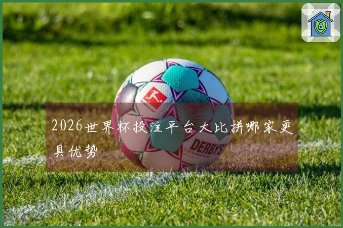 2026世界杯投注平台大比拼哪家更具优势